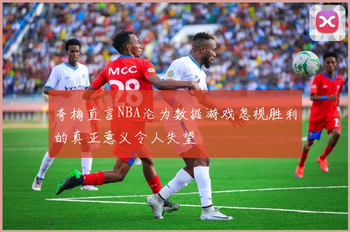 夸梅直言NBA沦为数据游戏忽视胜利的真正意义令人失望