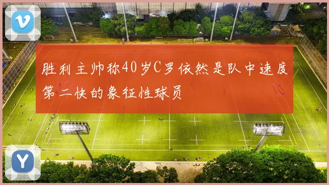 胜利主帅称40岁C罗依然是队中速度第二快的象征性球员