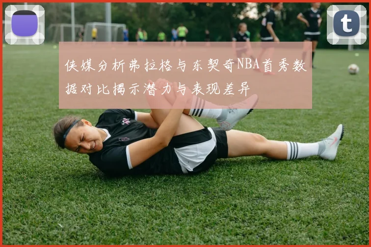 侠媒分析弗拉格与东契奇NBA首秀数据对比揭示潜力与表现差异