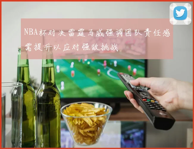 NBA杯对决雷霆马威强调团队责任感需提升以应对强敌挑战