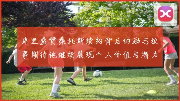 库里盛赞桑托斯续约背后的励志故事期待他继续展现个人价值与潜力