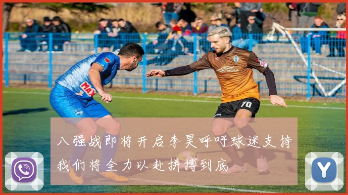 八强战即将开启李昊呼吁球迷支持我们将全力以赴拼搏到底