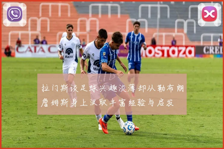 拉门斯谈足球兴趣淡薄却从勒布朗詹姆斯身上汲取丰富经验与启发