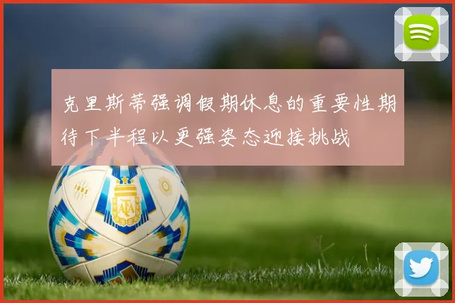 克里斯蒂强调假期休息的重要性期待下半程以更强姿态迎接挑战