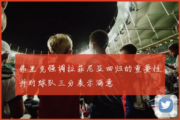 弗里克强调拉菲尼亚回归的重要性并对球队三分表示满意