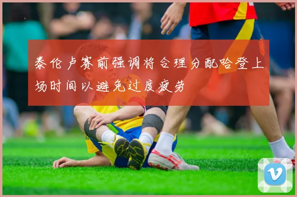 泰伦卢赛前强调将合理分配哈登上场时间以避免过度疲劳