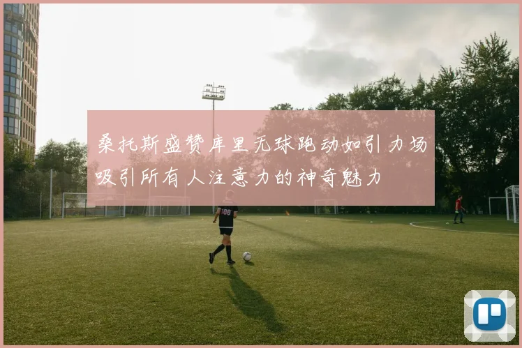 桑托斯盛赞库里无球跑动如引力场吸引所有人注意力的神奇魅力