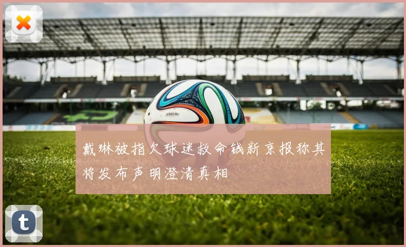 戴琳被指欠球迷救命钱新京报称其将发布声明澄清真相
