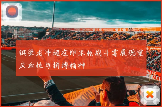 铜梁龙冲超在即末轮战斗需展现重庆血性与拼搏精神