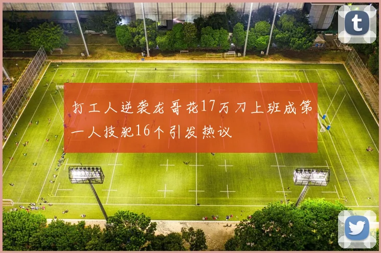打工人逆袭龙哥花17万刀上班成第一人技犯16个引发热议