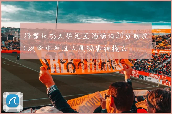 穆雷状态火热近五场场均30分助攻6次命中率惊人展现雷神模式
