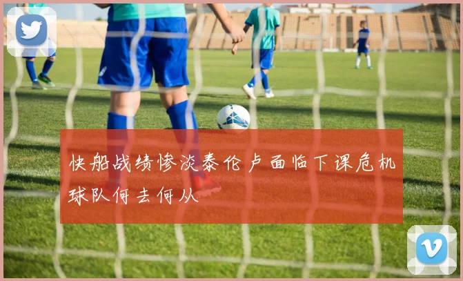 快船战绩惨淡泰伦卢面临下课危机球队何去何从
