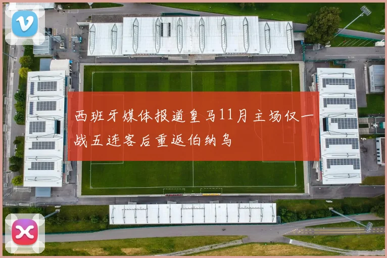 西班牙媒体报道皇马11月主场仅一战五连客后重返伯纳乌