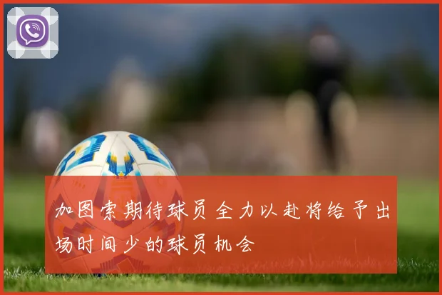 加图索期待球员全力以赴将给予出场时间少的球员机会