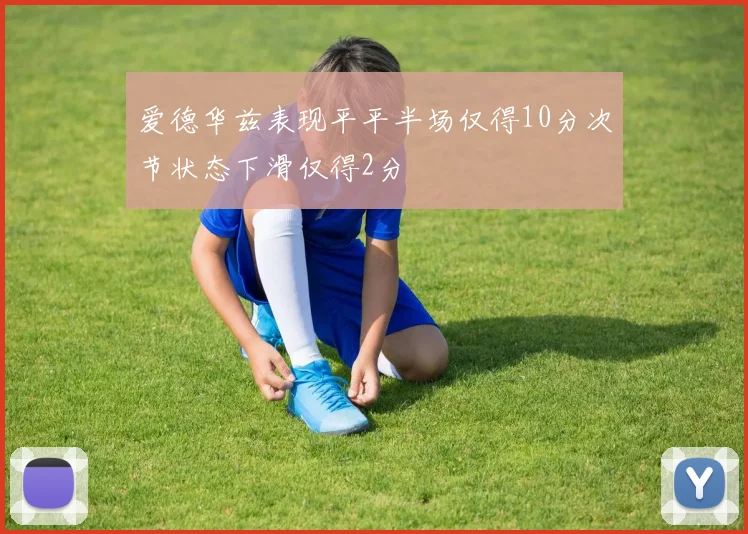 爱德华兹表现平平半场仅得10分次节状态下滑仅得2分