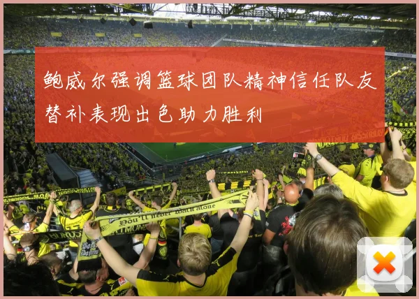 鲍威尔强调篮球团队精神信任队友替补表现出色助力胜利