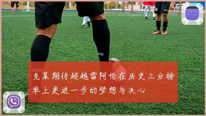 克莱期待超越雷阿伦在历史三分榜单上更进一步的梦想与决心