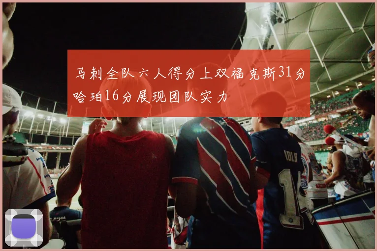 马刺全队六人得分上双福克斯31分哈珀16分展现团队实力