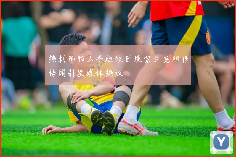 热刺面临人手短缺困境索兰克租借传闻引发媒体热议