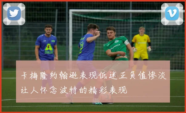 卡梅隆约翰逊表现低迷正负值惨淡让人怀念波特的精彩表现