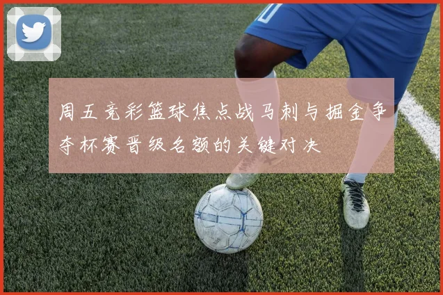 周五竞彩篮球焦点战马刺与掘金争夺杯赛晋级名额的关键对决