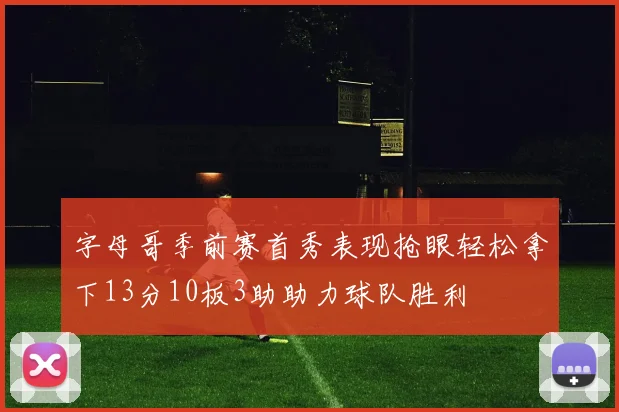字母哥季前赛首秀表现抢眼轻松拿下13分10板3助助力球队胜利