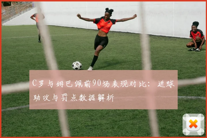 C罗与姆巴佩前90场表现对比：进球助攻与罚点数据解析