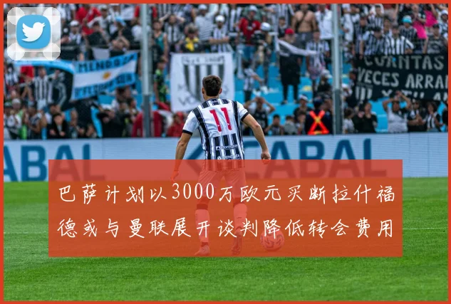 巴萨计划以3000万欧元买断拉什福德或与曼联展开谈判降低转会费用