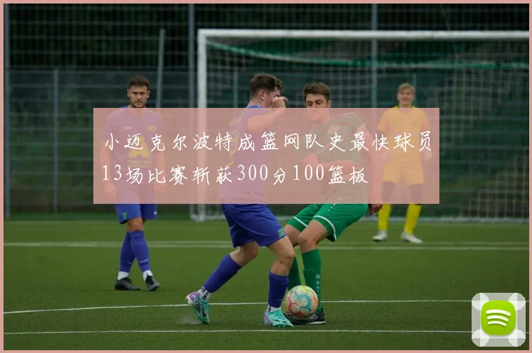 小迈克尔波特成篮网队史最快球员13场比赛斩获300分100篮板