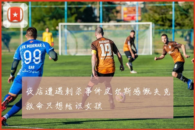 夜店遭遇刺杀事件皮尔斯感慨夹克救命只想结识女孩