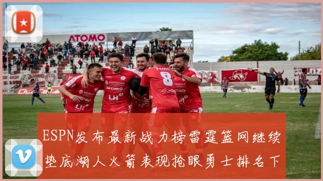 ESPN发布最新战力榜雷霆篮网继续垫底湖人火箭表现抢眼勇士排名下滑