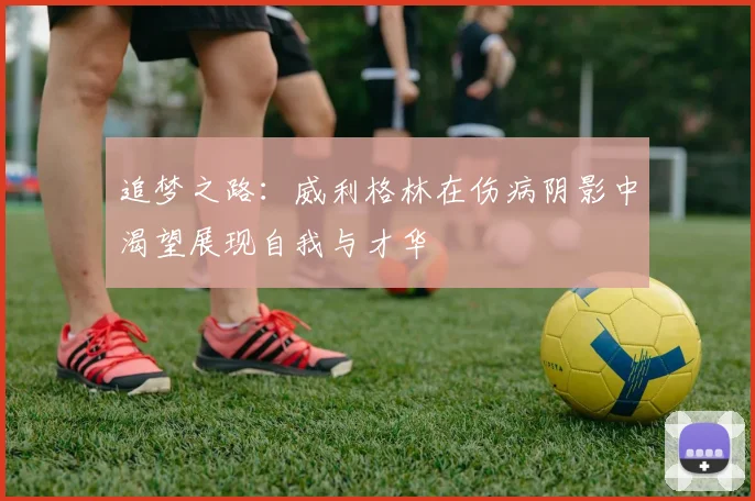 追梦之路：威利格林在伤病阴影中渴望展现自我与才华