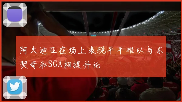 阿夫迪亚在场上表现平平难以与东契奇和SGA相提并论