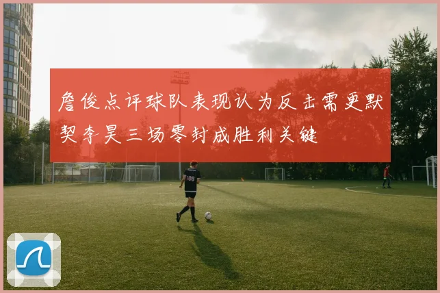詹俊点评球队表现认为反击需更默契李昊三场零封成胜利关键