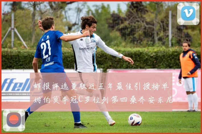 邮报评选曼联近五年最佳引援榜单姆伯莫夺冠C罗位列第四桑乔安东尼排名垫底