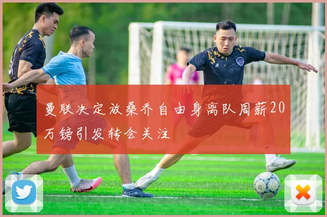 曼联决定放桑乔自由身离队周薪20万镑引发转会关注