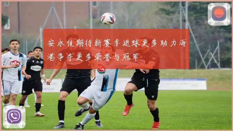 安永佳期待新赛季进球更多助力海港争夺更多荣誉与冠军