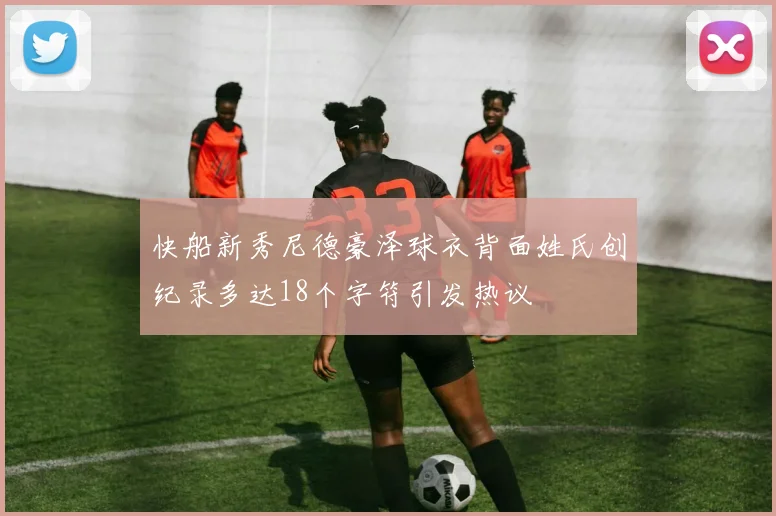 快船新秀尼德豪泽球衣背面姓氏创纪录多达18个字符引发热议