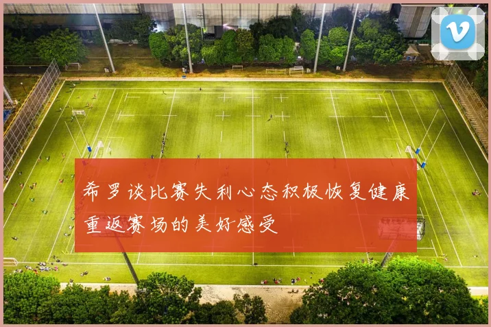 希罗谈比赛失利心态积极恢复健康重返赛场的美好感受