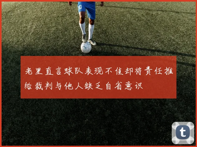 老里直言球队表现不佳却将责任推给裁判与他人缺乏自省意识