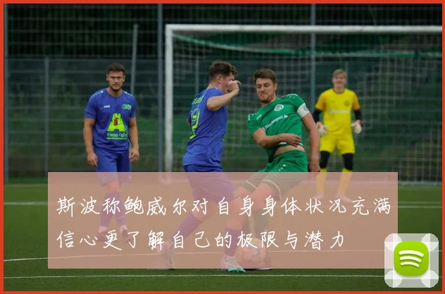 斯波称鲍威尔对自身身体状况充满信心更了解自己的极限与潜力