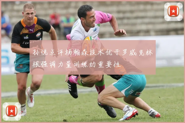 孙悦点评杨瀚森技术优于罗威克林根强调力量训练的重要性