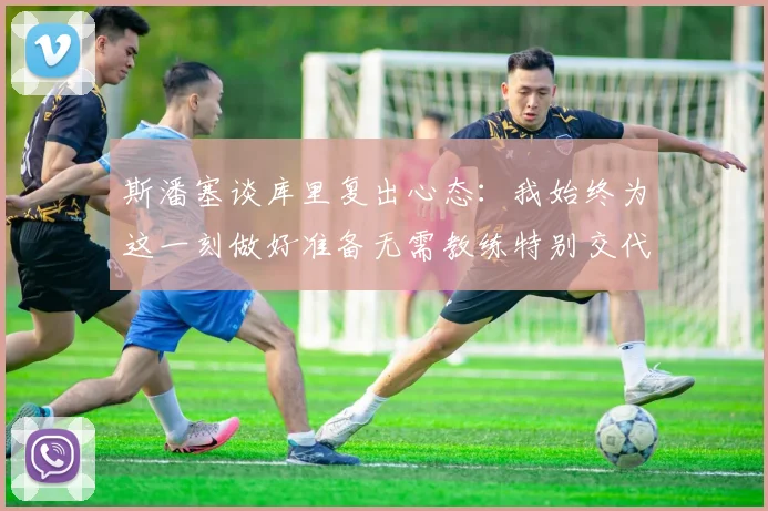 斯潘塞谈库里复出心态：我始终为这一刻做好准备无需教练特别交代