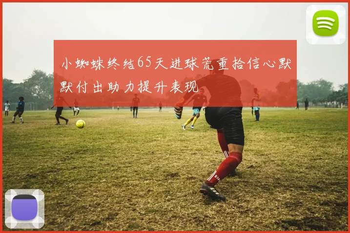 小蜘蛛终结65天进球荒重拾信心默默付出助力提升表现