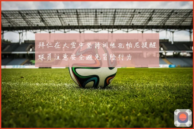 拜仁在大雪中坚持训练孔帕尼提醒球员注意安全避免冒险行为