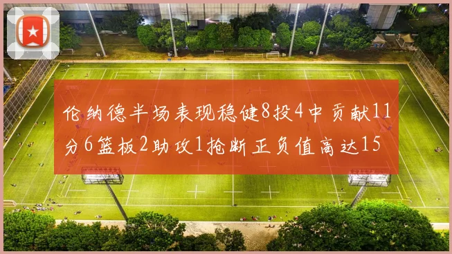 伦纳德半场表现稳健8投4中贡献11分6篮板2助攻1抢断正负值高达15