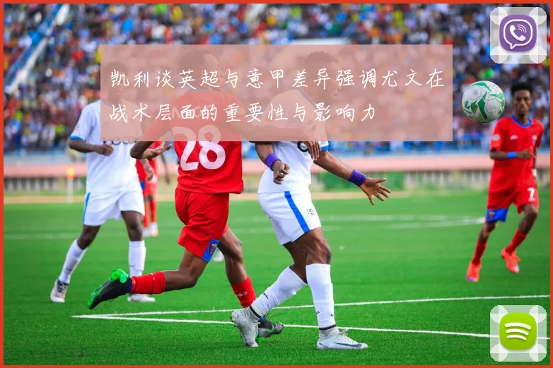 凯利谈英超与意甲差异强调尤文在战术层面的重要性与影响力