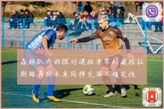 森林队内部探讨退租津琴科道格拉斯路易斯未来同样充满不确定性