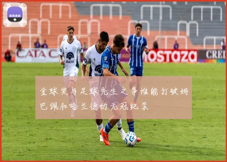 金球奖与足球先生之争谁能打破姆巴佩和哈兰德的无冠纪录
