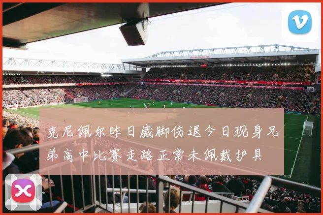 克尼佩尔昨日崴脚伤退今日现身兄弟高中比赛走路正常未佩戴护具